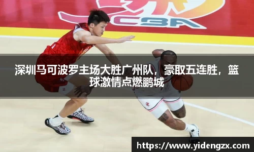 深圳马可波罗主场大胜广州队，豪取五连胜，篮球激情点燃鹏城