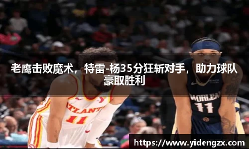 老鹰击败魔术，特雷-杨35分狂斩对手，助力球队豪取胜利
