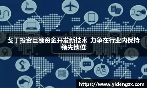 戈丁投资巨额资金开发新技术_力争在行业内保持领先地位