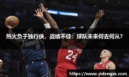 热火负于独行侠，战绩不佳：球队未来何去何从？