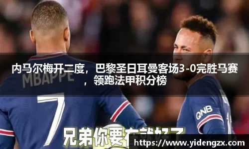 内马尔梅开二度，巴黎圣日耳曼客场3-0完胜马赛，领跑法甲积分榜
