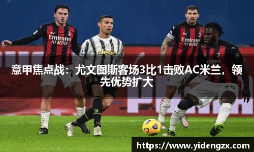 意甲焦点战：尤文图斯客场3比1击败AC米兰，领先优势扩大