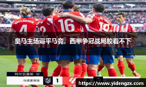 皇马主场逼平马竞，西甲争冠战局胶着不下