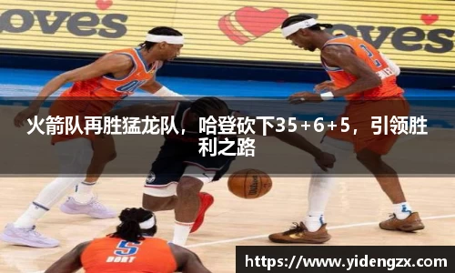 火箭队再胜猛龙队，哈登砍下35+6+5，引领胜利之路