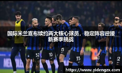 国际米兰宣布续约两大核心球员，稳定阵容迎接新赛季挑战