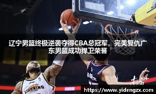 辽宁男篮终极逆袭夺得CBA总冠军，完美复仇广东男篮成功捍卫荣誉
