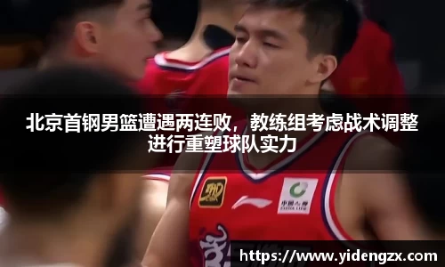 北京首钢男篮遭遇两连败，教练组考虑战术调整进行重塑球队实力