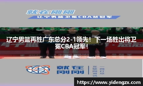 辽宁男篮再胜广东总分2-1领先！下一场胜出将卫冕CBA冠军！