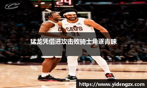 猛龙凭借进攻击败骑士角逐青睐