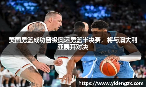 美国男篮成功晋级奥运男篮半决赛，将与澳大利亚展开对决