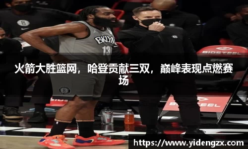 火箭大胜篮网，哈登贡献三双，巅峰表现点燃赛场