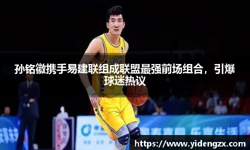 孙铭徽携手易建联组成联盟最强前场组合，引爆球迷热议