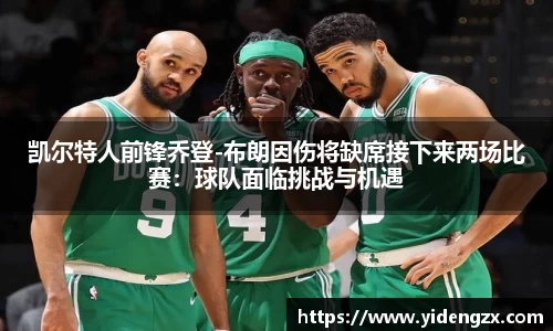 凯尔特人前锋乔登-布朗因伤将缺席接下来两场比赛：球队面临挑战与机遇