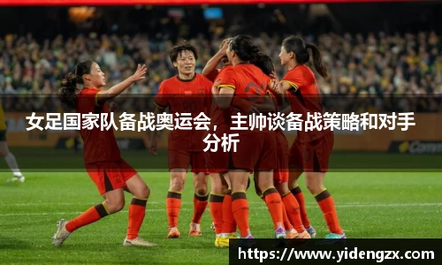 女足国家队备战奥运会，主帅谈备战策略和对手分析
