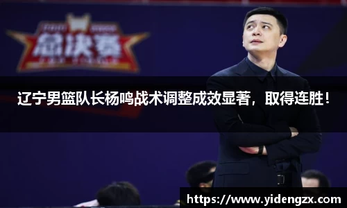 辽宁男篮队长杨鸣战术调整成效显著，取得连胜！