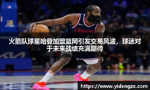火箭队球星哈登加盟篮网引发交易风波，球迷对于未来战绩充满期待
