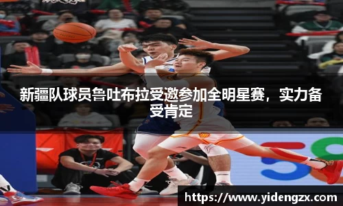 新疆队球员鲁吐布拉受邀参加全明星赛，实力备受肯定