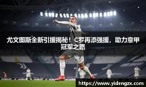 尤文图斯全新引援揭秘！C罗再添强援，助力意甲冠军之路