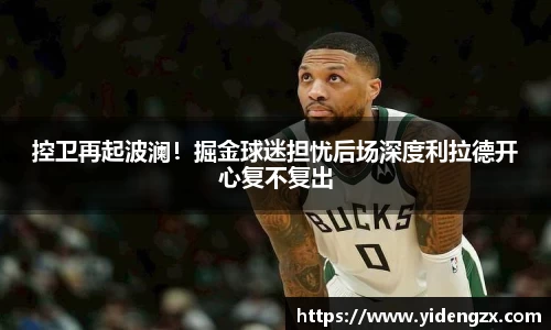 控卫再起波澜！掘金球迷担忧后场深度利拉德开心复不复出