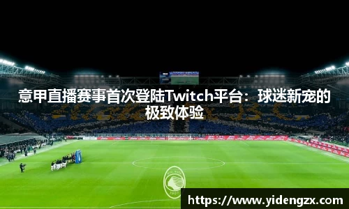 意甲直播赛事首次登陆Twitch平台：球迷新宠的极致体验