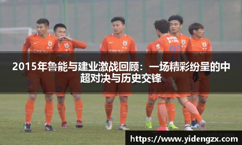 2015年鲁能与建业激战回顾：一场精彩纷呈的中超对决与历史交锋