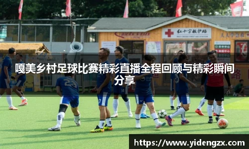 嘎美乡村足球比赛精彩直播全程回顾与精彩瞬间分享