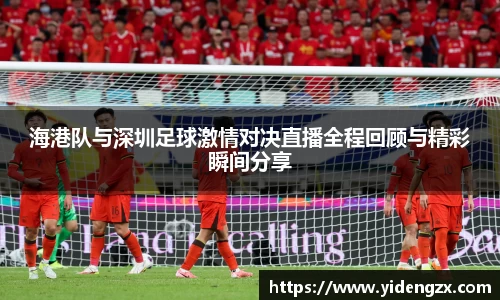 海港队与深圳足球激情对决直播全程回顾与精彩瞬间分享