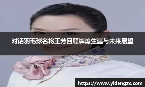 对话羽毛球名将王芳回顾辉煌生涯与未来展望