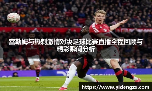 富勒姆与热刺激情对决足球比赛直播全程回顾与精彩瞬间分析