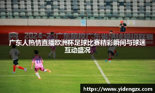 广东人热情直播欧洲杯足球比赛精彩瞬间与球迷互动盛况